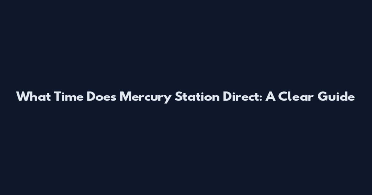 What Time Does Mercury Station Direct: A Clear Guide