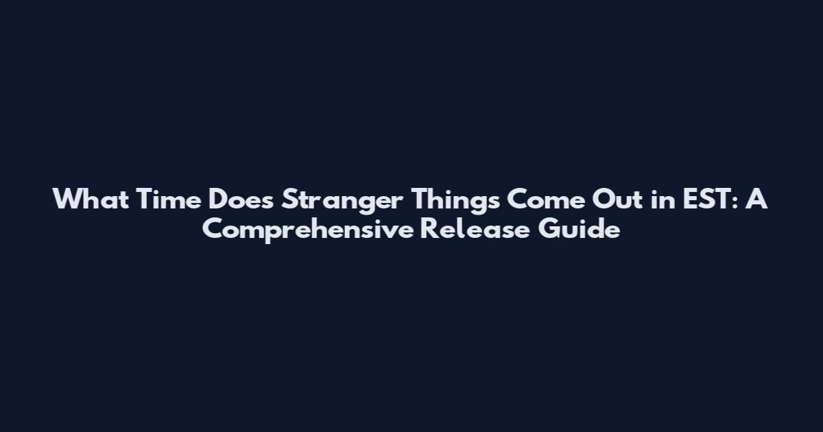 What Time Does Stranger Things Come Out in EST: A Comprehensive Release Guide
