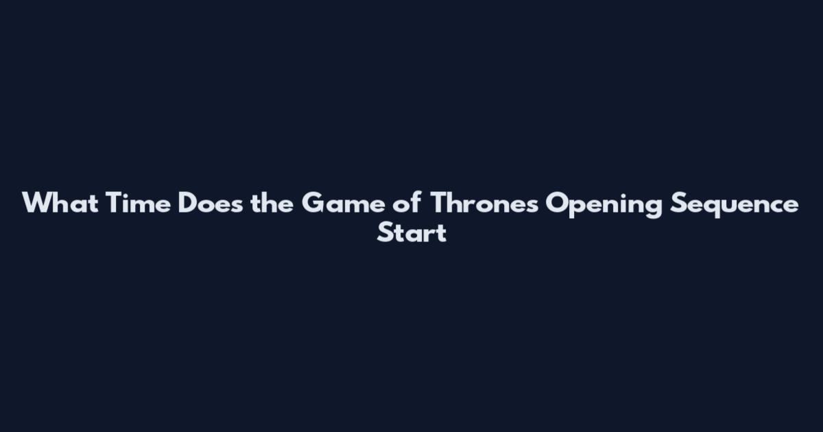 What Time Does the Game of Thrones Opening Sequence Start