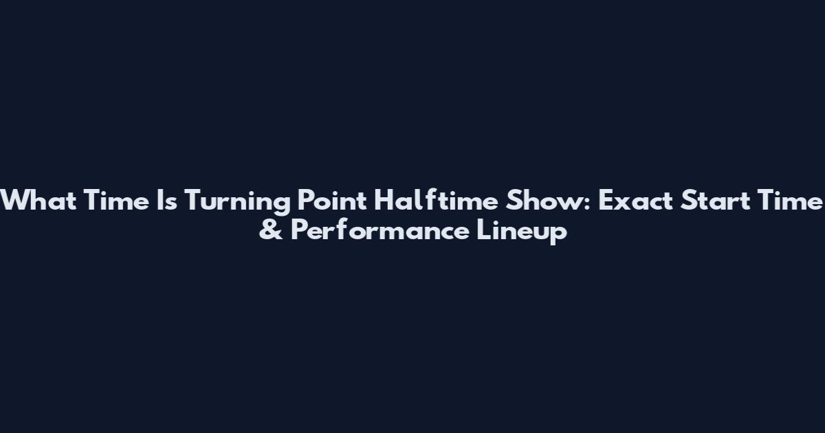 What Time Is Turning Point Halftime Show: Exact Start Time & Performance Lineup