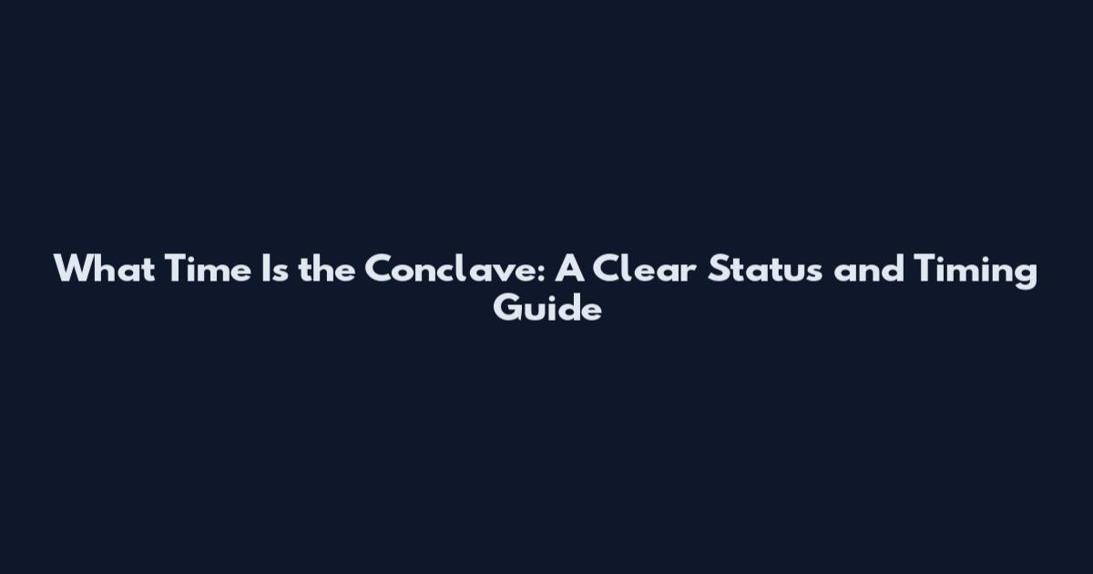 What Time Is the Conclave: A Clear Status and Timing Guide