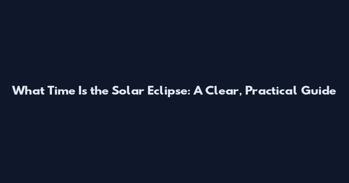 What Time Is the Solar Eclipse: A Clear, Practical Guide