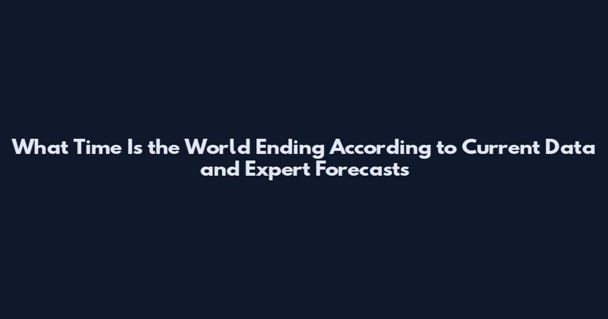 What Time Is the World Ending According to Current Data and Expert Forecasts