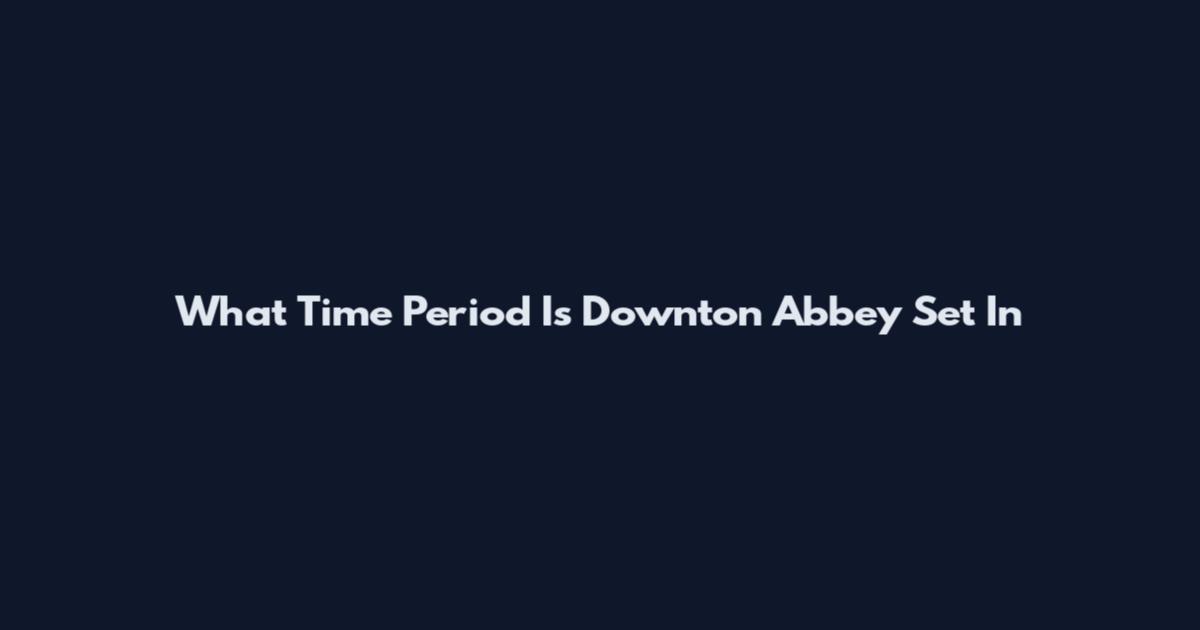What Time Period Is Downton Abbey Set In