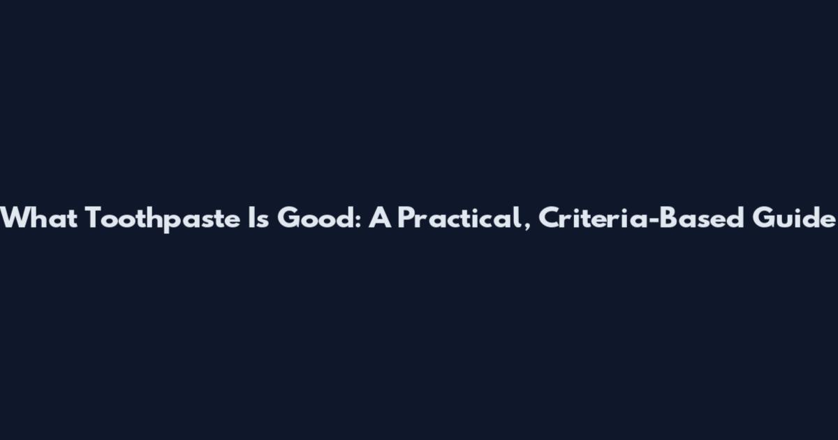 What Toothpaste Is Good: A Practical, Criteria-Based Guide