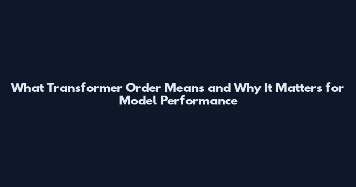 What Transformer Order Means and Why It Matters for Model Performance