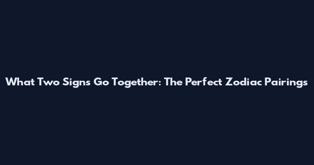 What Two Signs Go Together: The Perfect Zodiac Pairings
