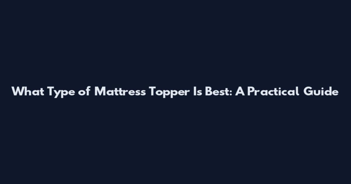 What Type of Mattress Topper Is Best: A Practical Guide