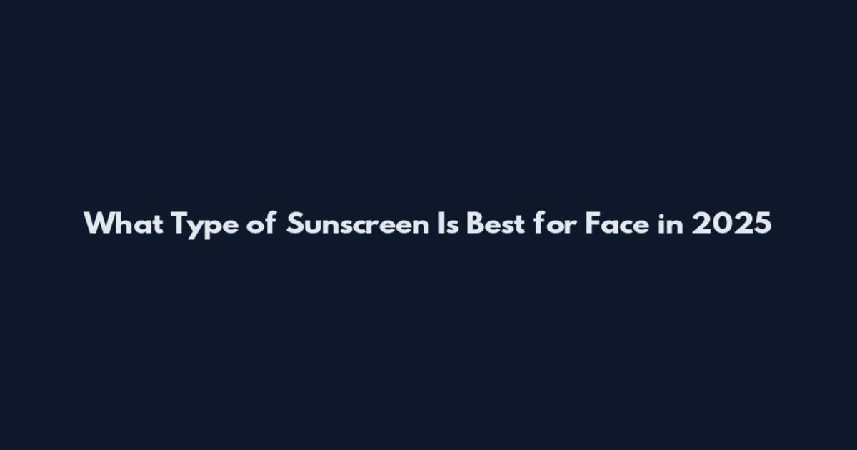 What Type of Sunscreen Is Best for Face in 2025