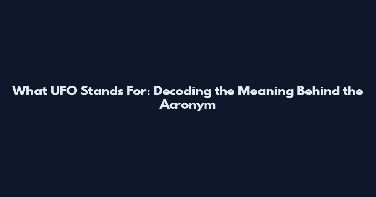 What UFO Stands For: Decoding the Meaning Behind the Acronym