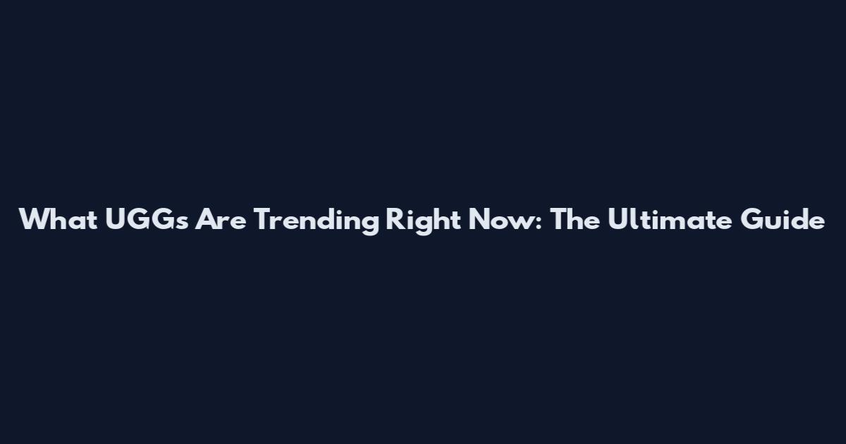 What UGGs Are Trending Right Now: The Ultimate Guide