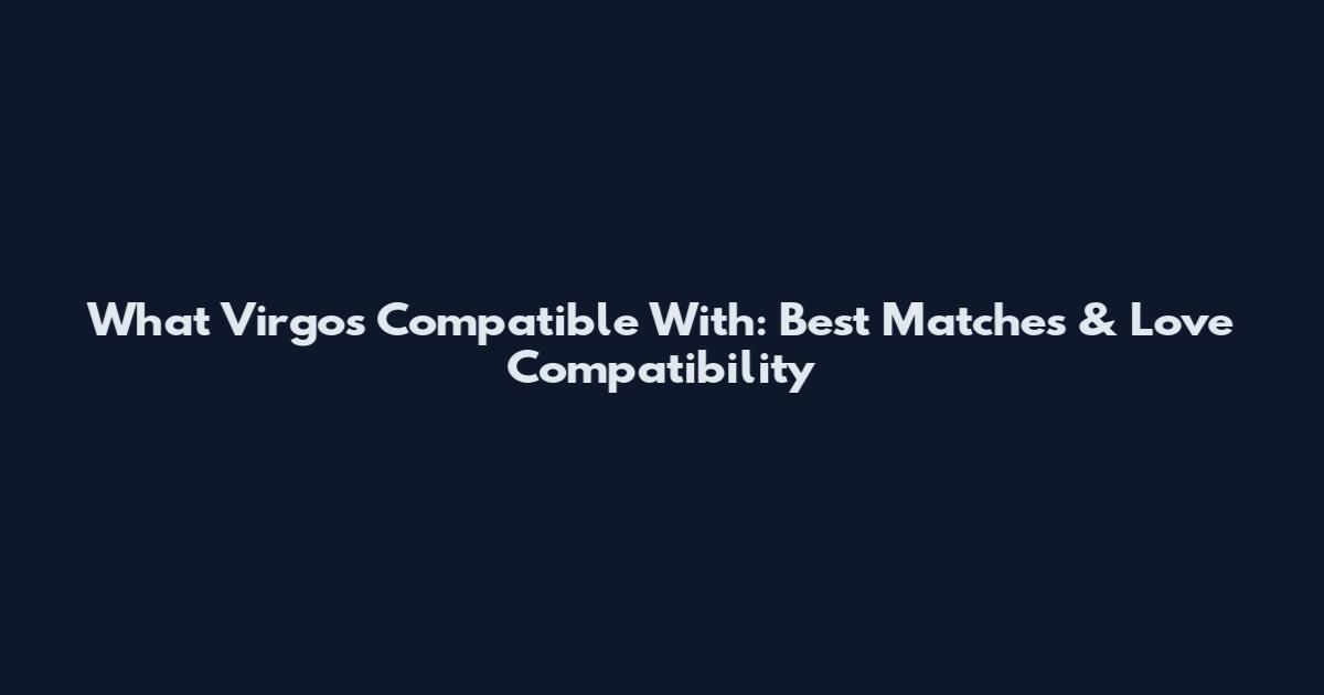 What Virgos Compatible With: Best Matches & Love Compatibility