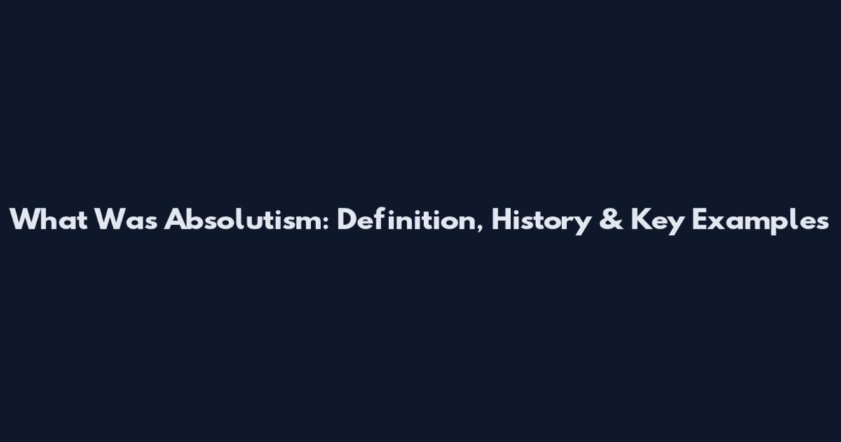 What Was Absolutism: Definition, History & Key Examples
