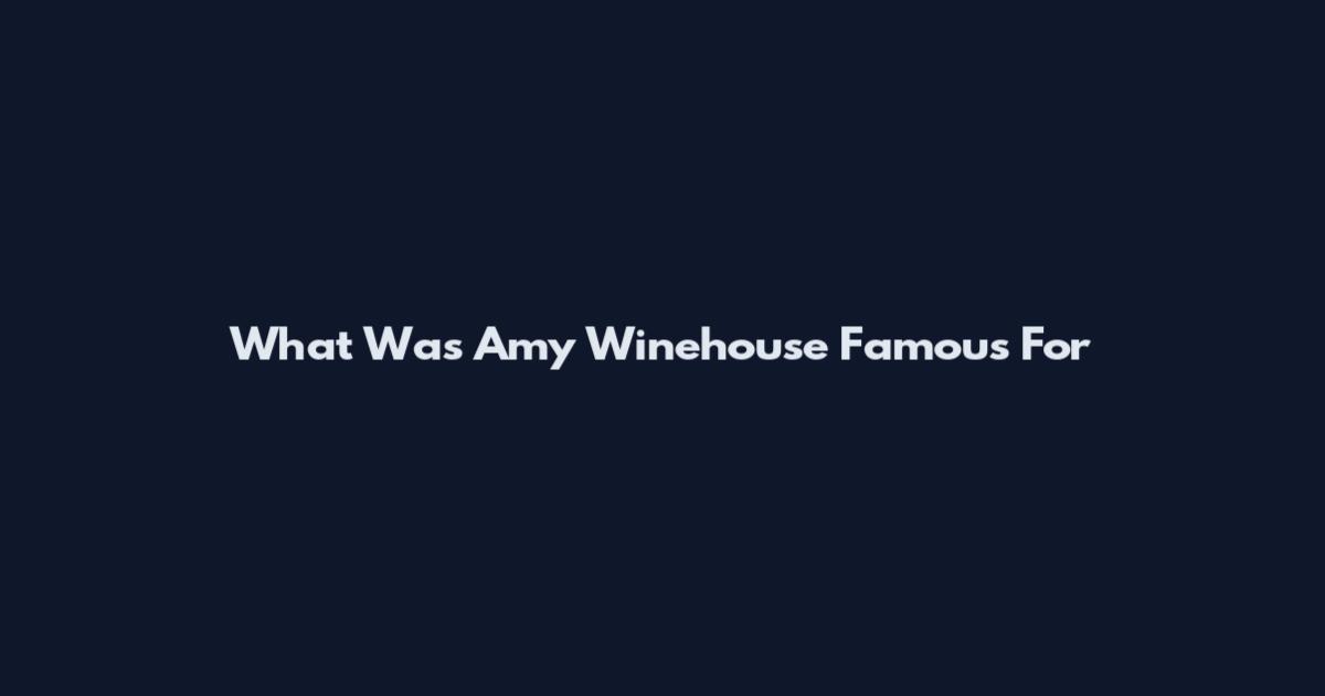 What Was Amy Winehouse Famous For