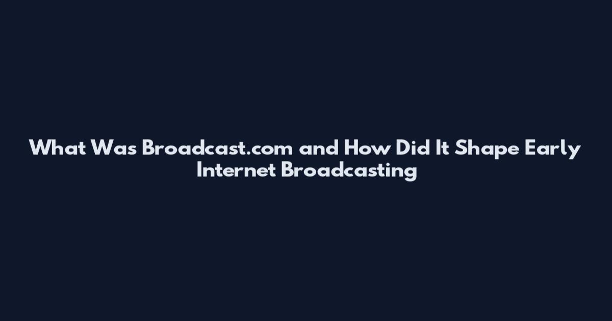 What Was Broadcast.com and How Did It Shape Early Internet Broadcasting