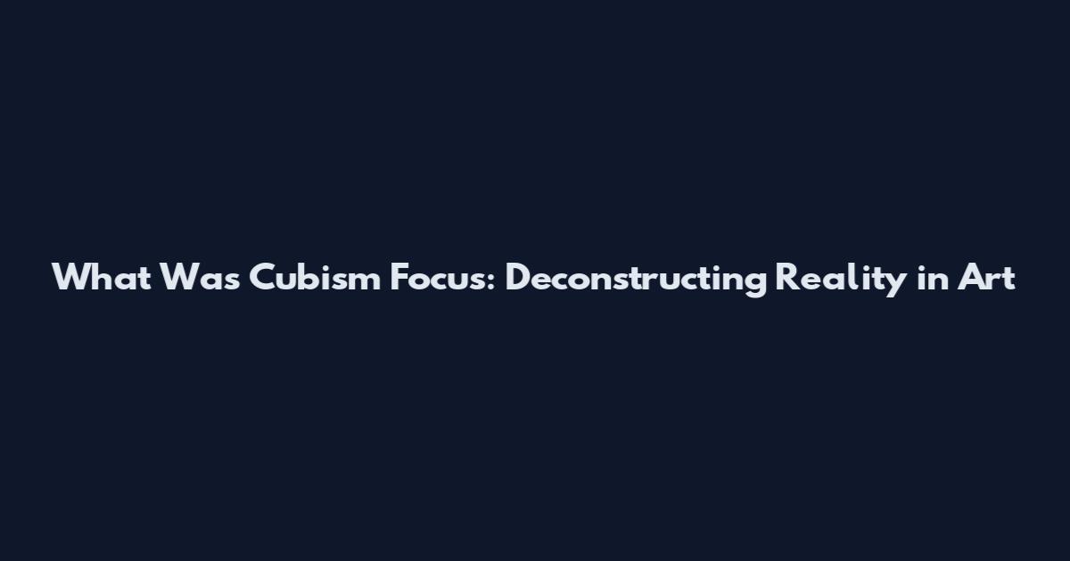 What Was Cubism Focus: Deconstructing Reality in Art