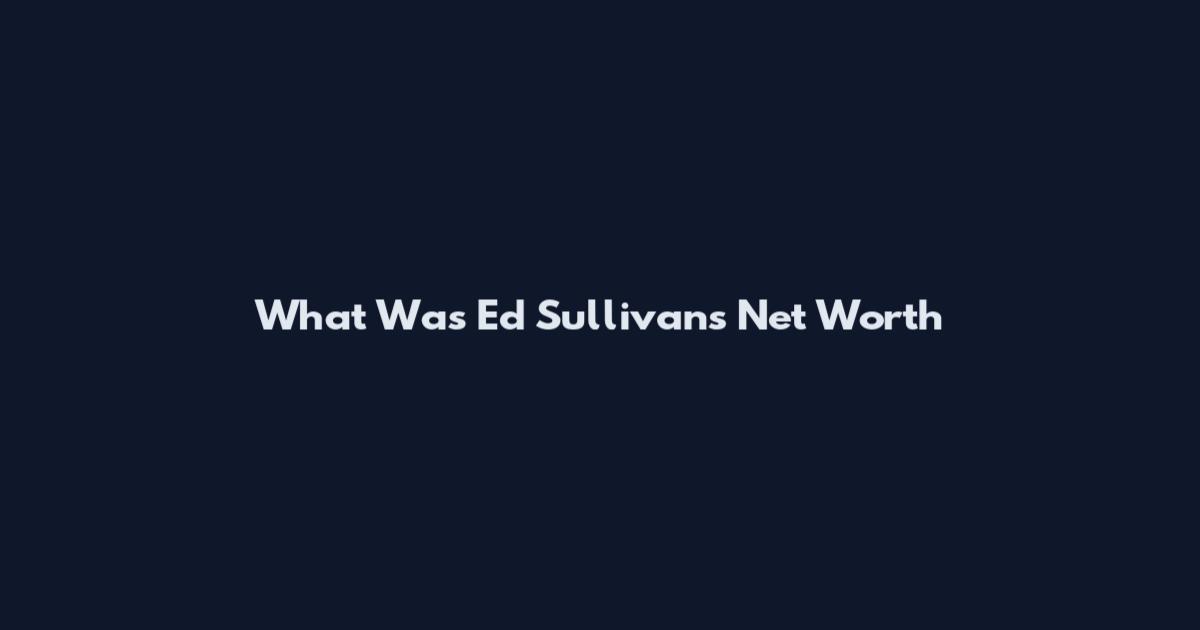What Was Ed Sullivan's Net Worth
