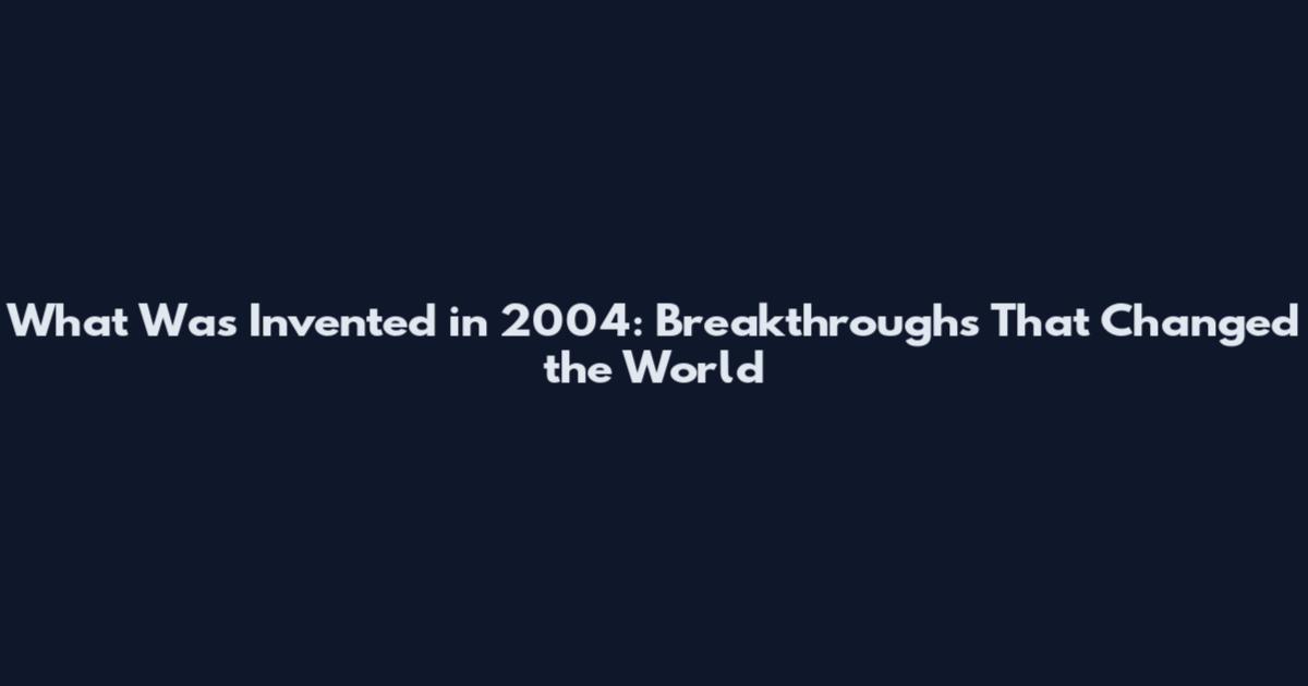 What Was Invented in 2004: Breakthroughs That Changed the World