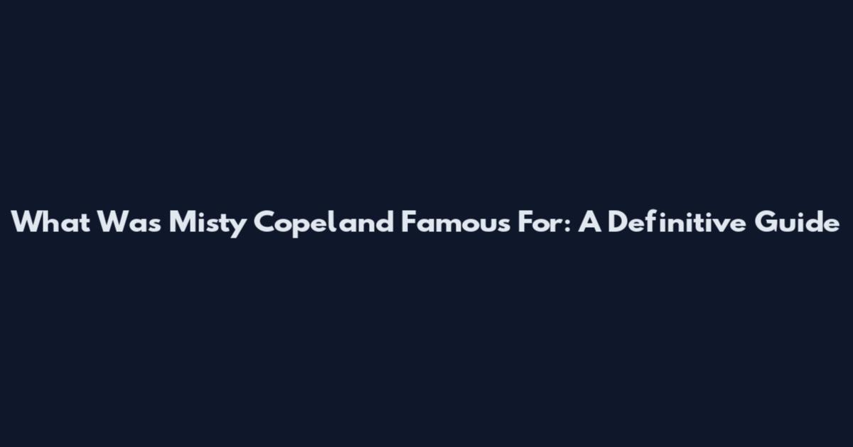 What Was Misty Copeland Famous For: A Definitive Guide