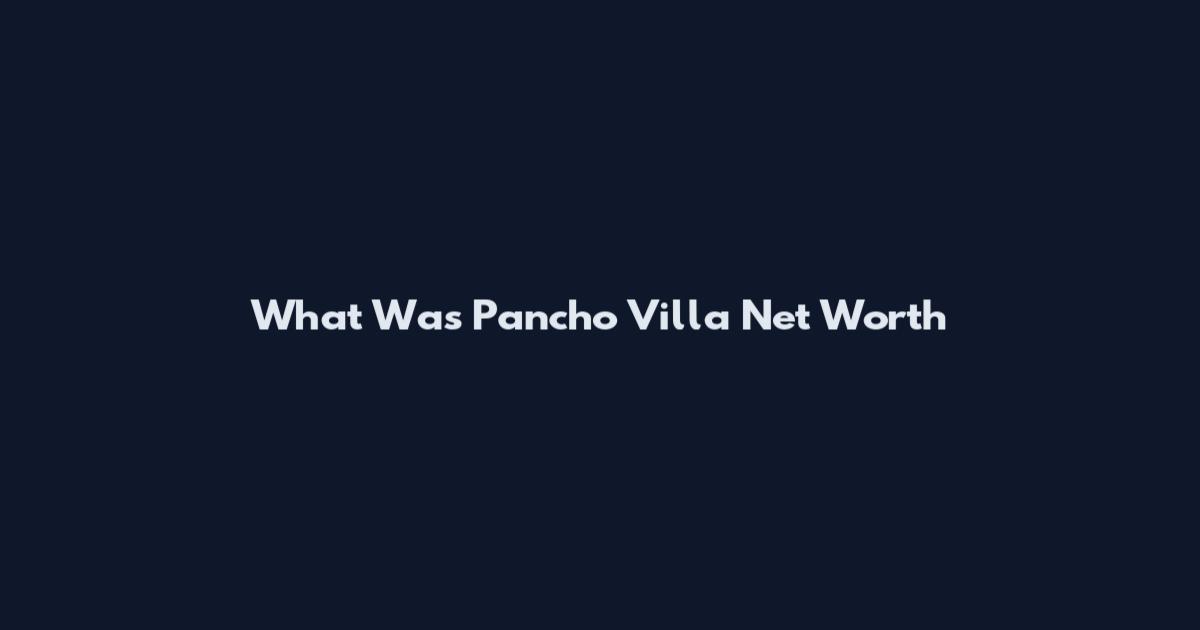 What Was Pancho Villa Net Worth
