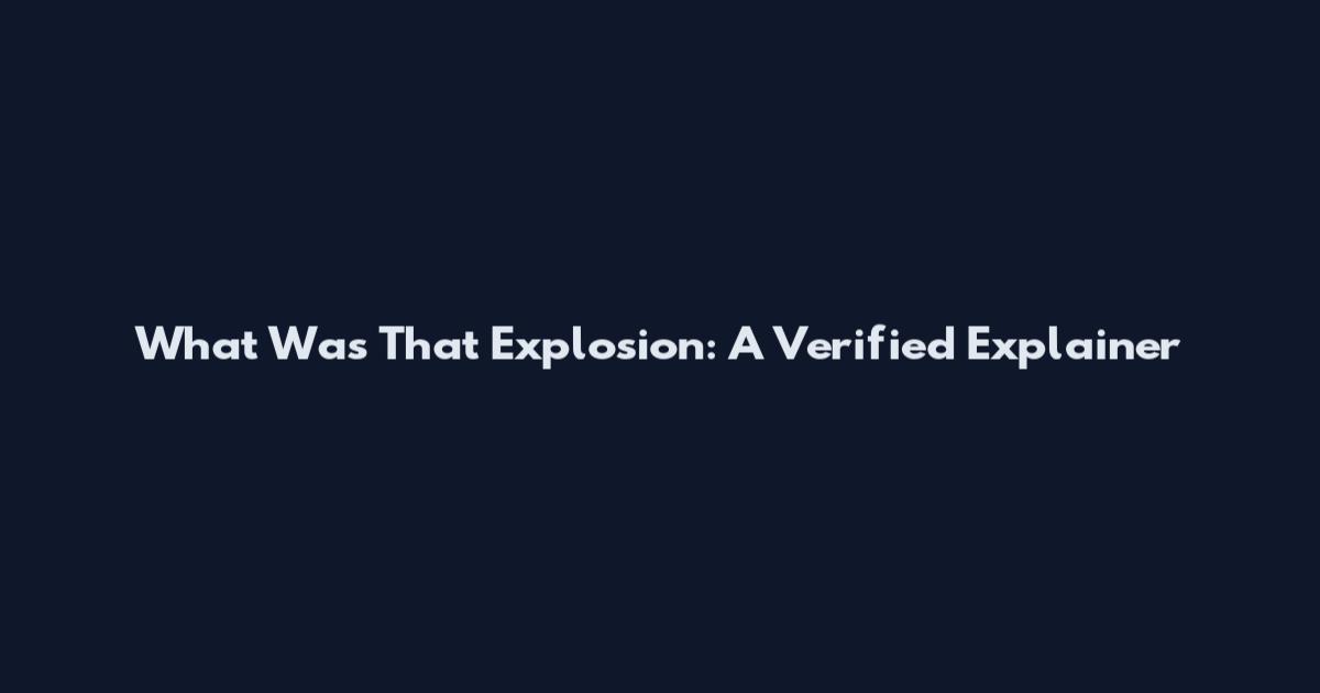 What Was That Explosion: A Verified Explainer