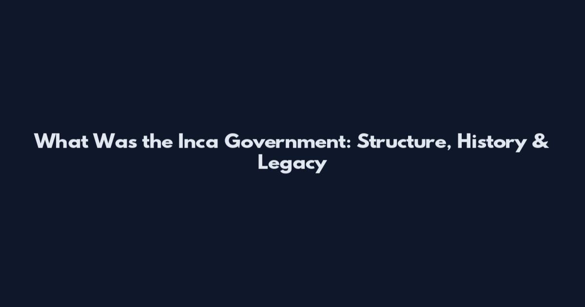 What Was the Inca Government: Structure, History & Legacy