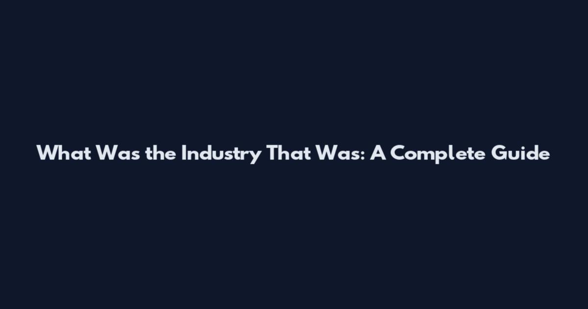What Was the Industry That Was: A Complete Guide