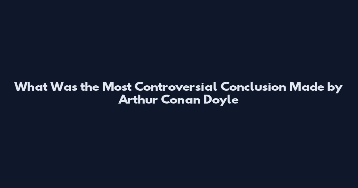 What Was the Most Controversial Conclusion Made by Arthur Conan Doyle
