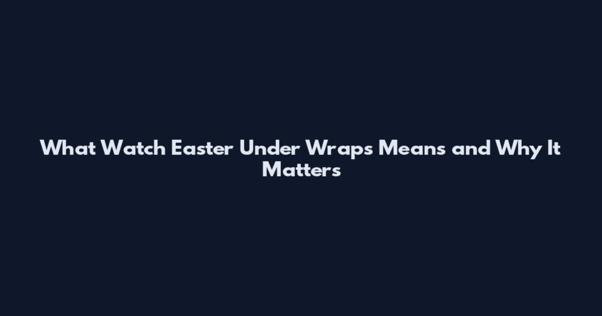 What Watch Easter Under Wraps Means and Why It Matters