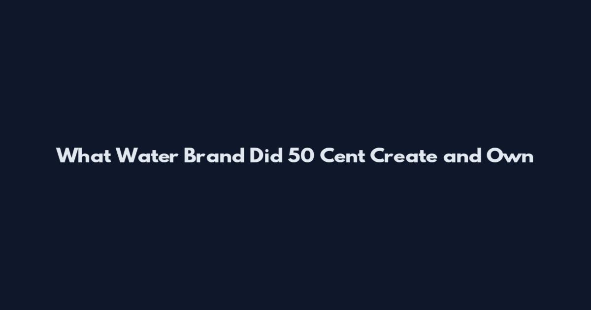 What Water Brand Did 50 Cent Create and Own
