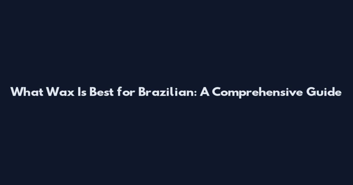 What Wax Is Best for Brazilian: A Comprehensive Guide