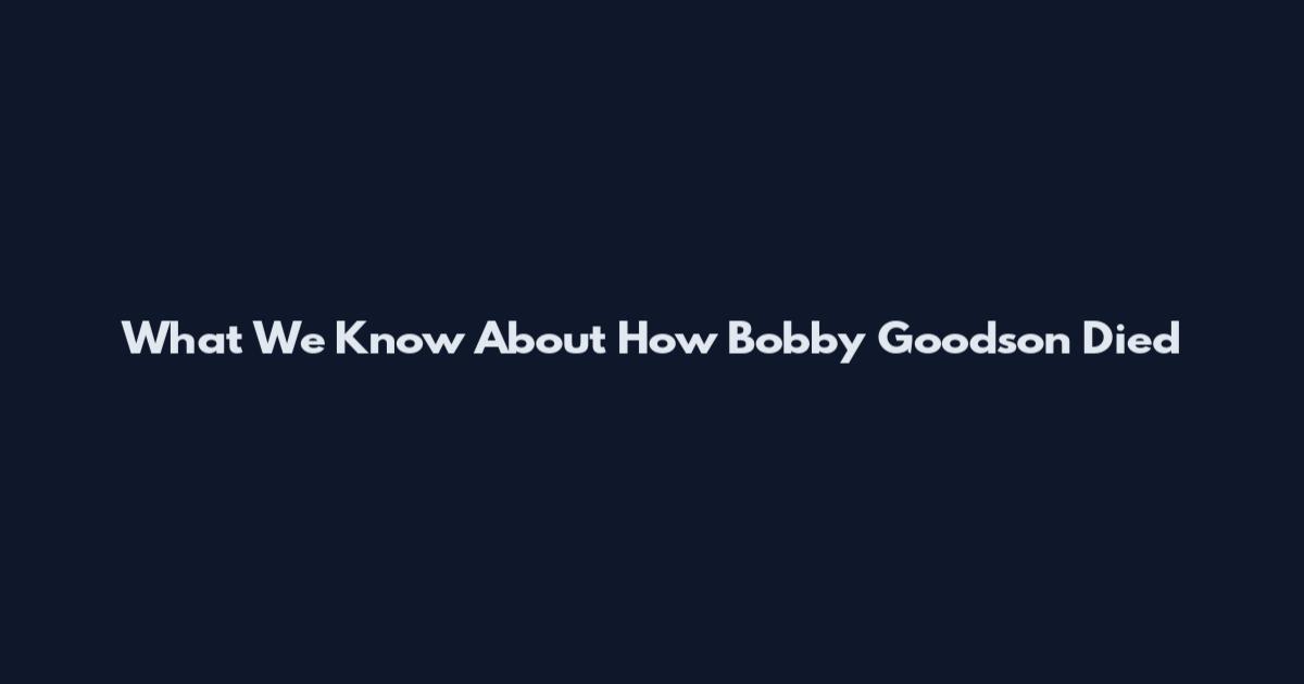 What We Know About How Bobby Goodson Died