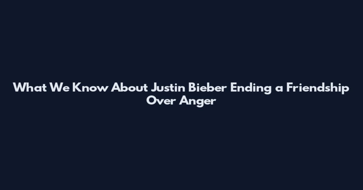 What We Know About Justin Bieber Ending a Friendship Over Anger