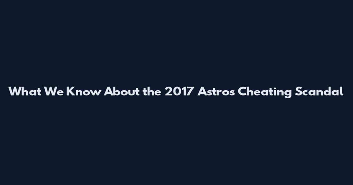 What We Know About the 2017 Astros Cheating Scandal