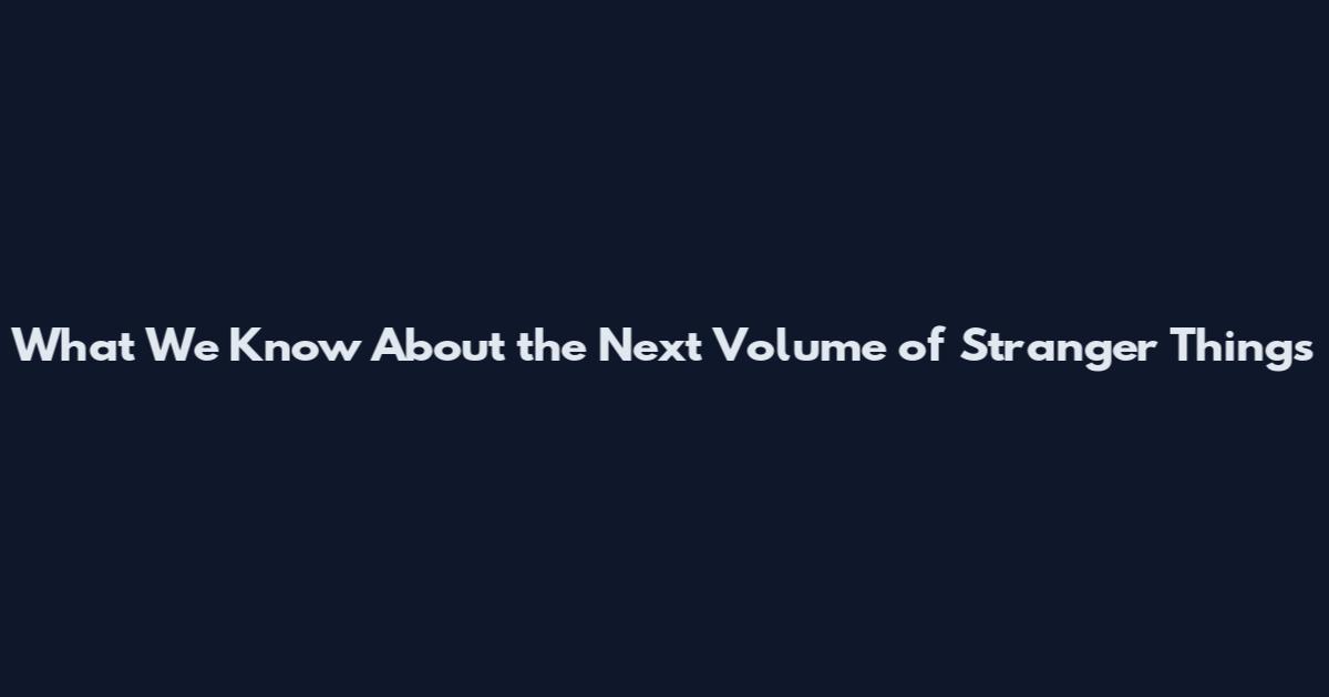 What We Know About the Next Volume of Stranger Things