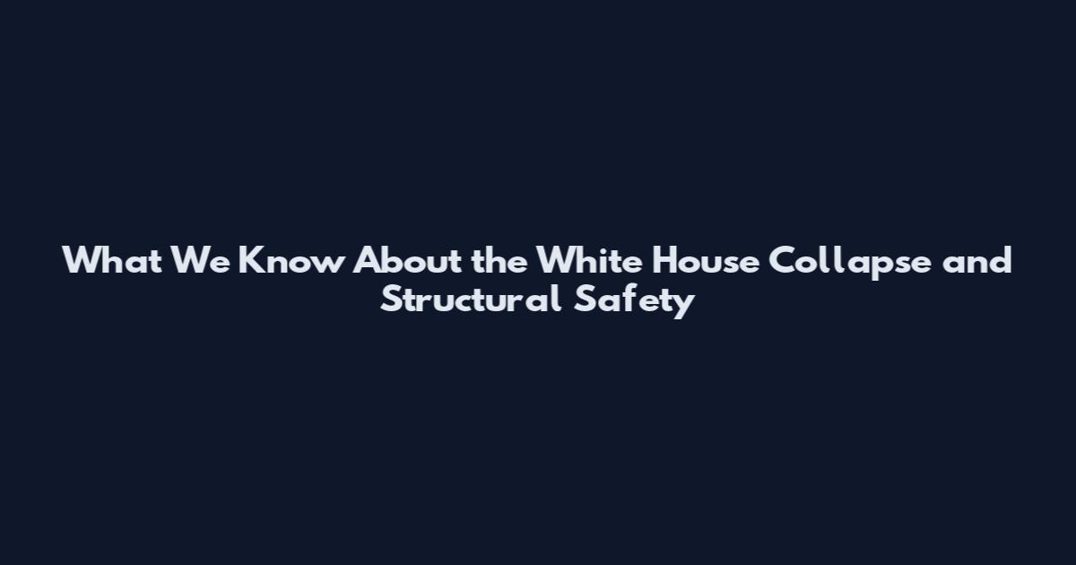 What We Know About the White House Collapse and Structural Safety