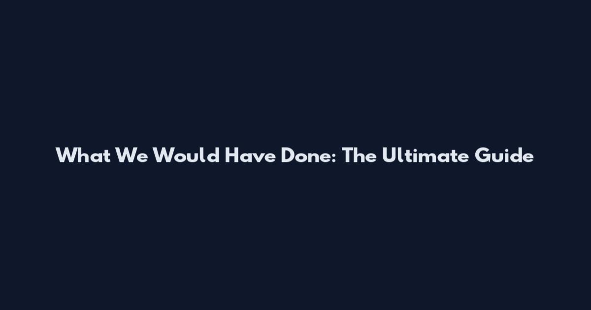 What We Would Have Done: The Ultimate Guide