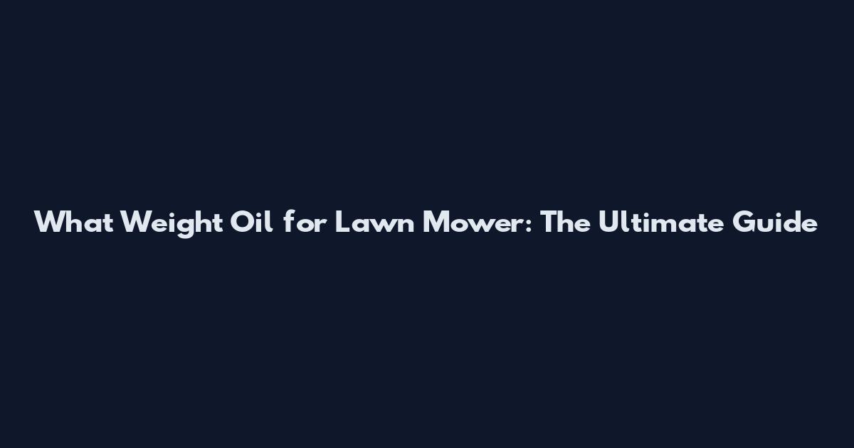 What Weight Oil for Lawn Mower: The Ultimate Guide