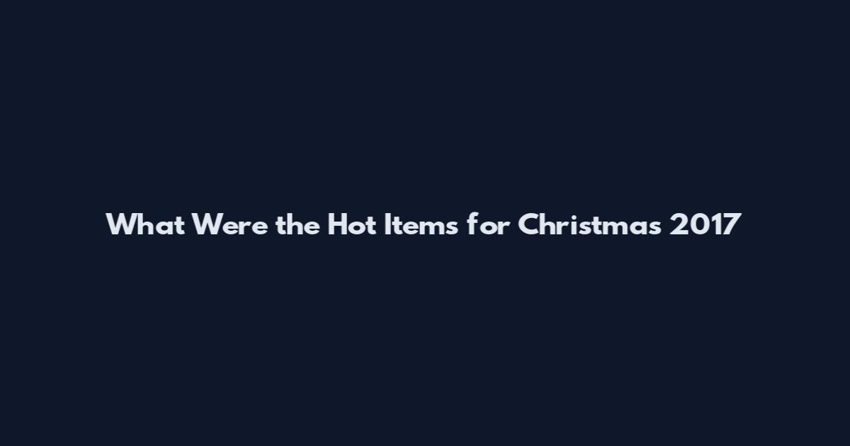 What Were the Hot Items for Christmas 2017