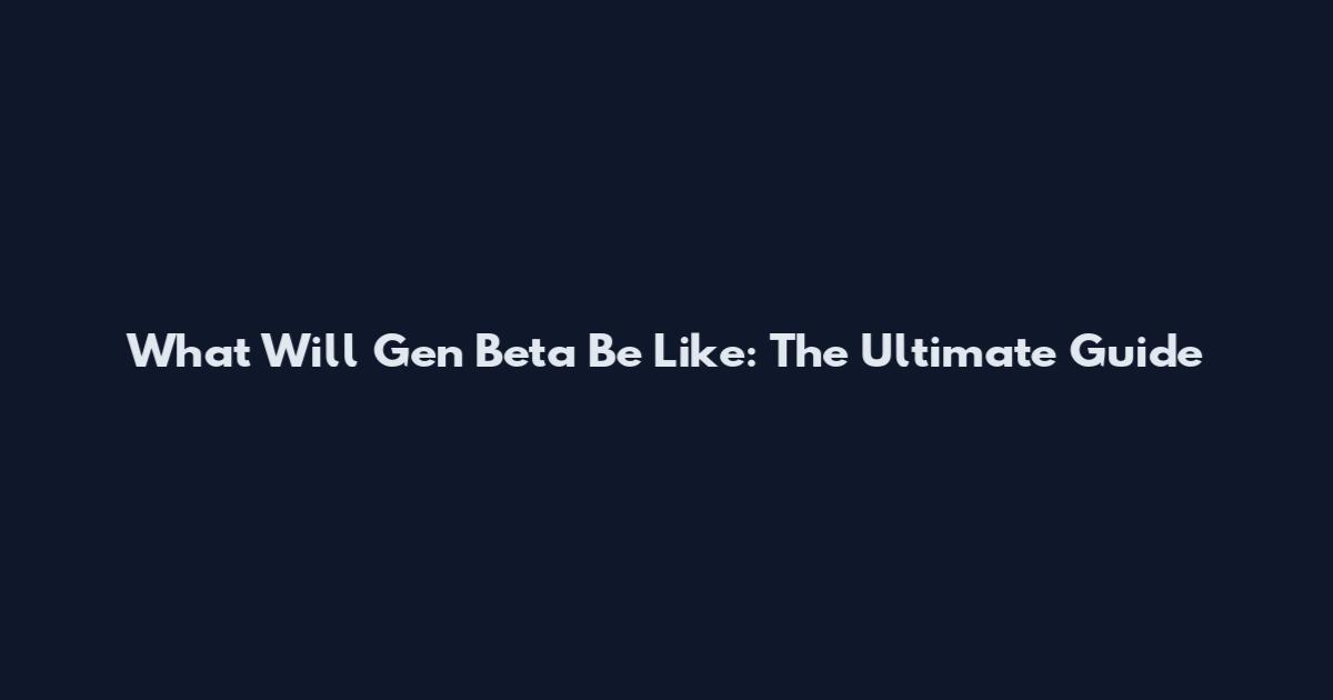 What Will Gen Beta Be Like: The Ultimate Guide