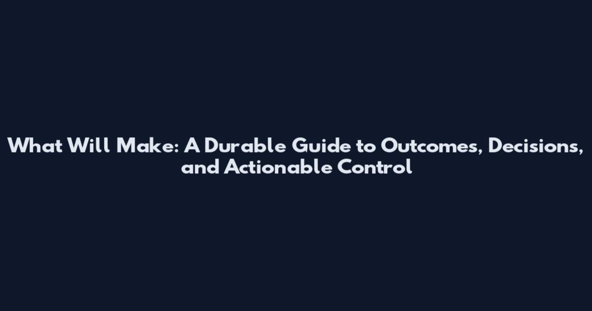 What Will Make: A Durable Guide to Outcomes, Decisions, and Actionable Control