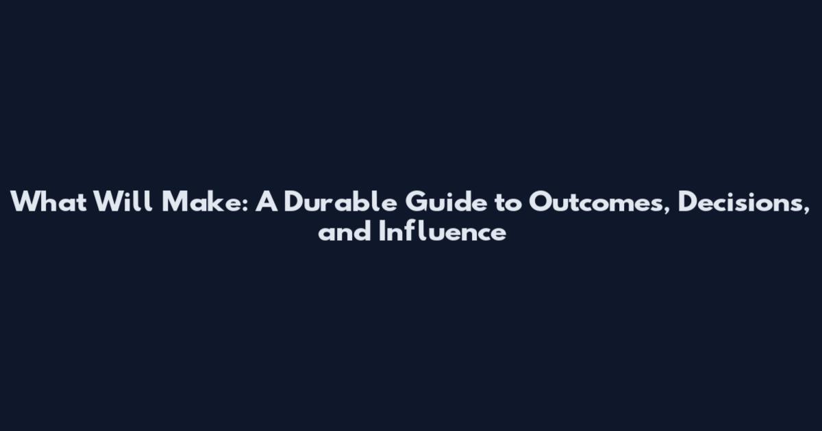 What Will Make: A Durable Guide to Outcomes, Decisions, and Influence