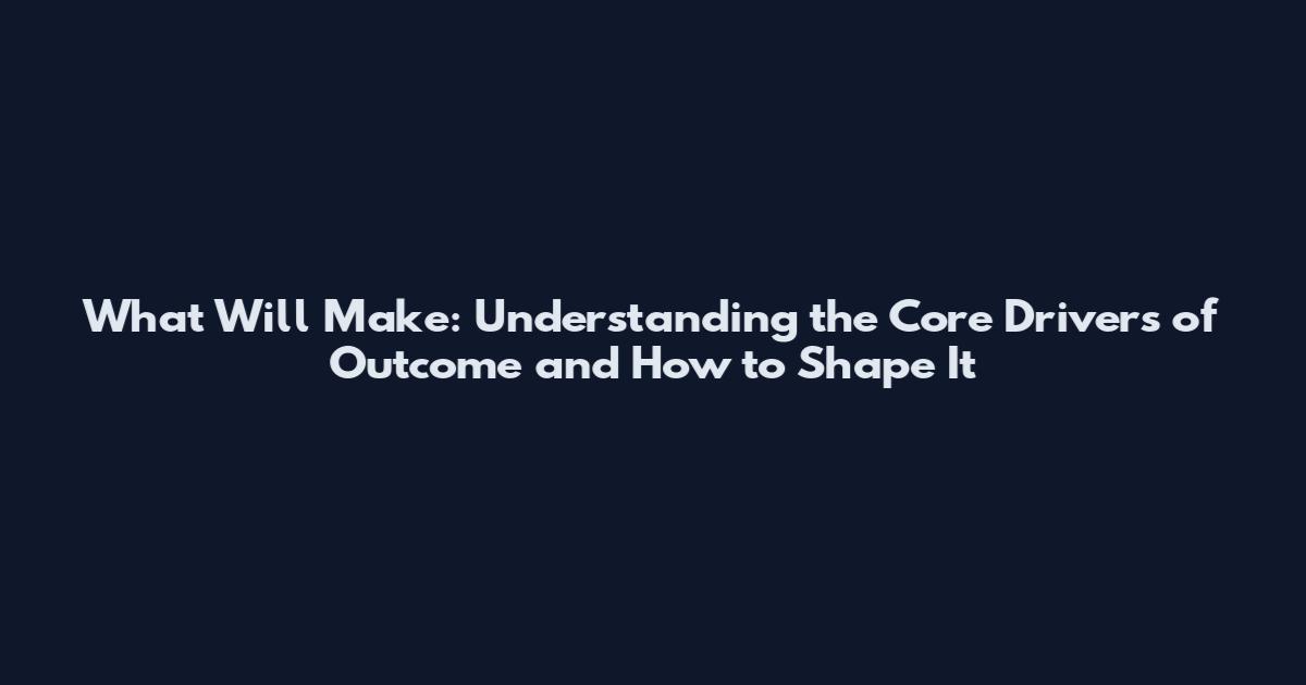 What Will Make: Understanding the Core Drivers of Outcome and How to Shape It
