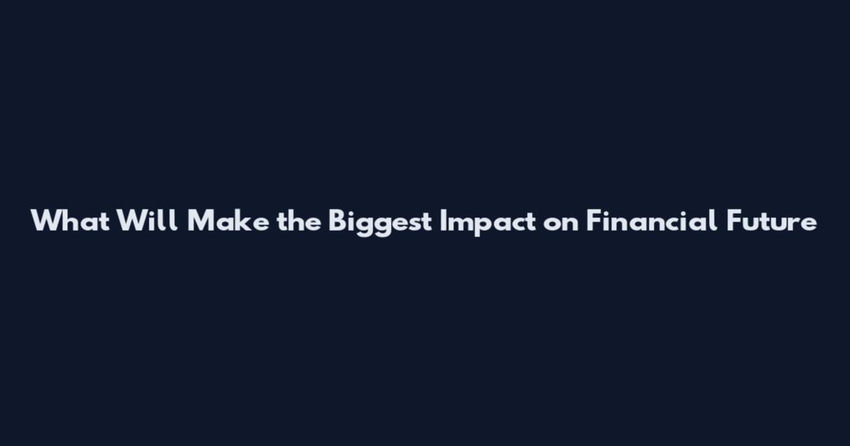 What Will Make the Biggest Impact on Financial Future