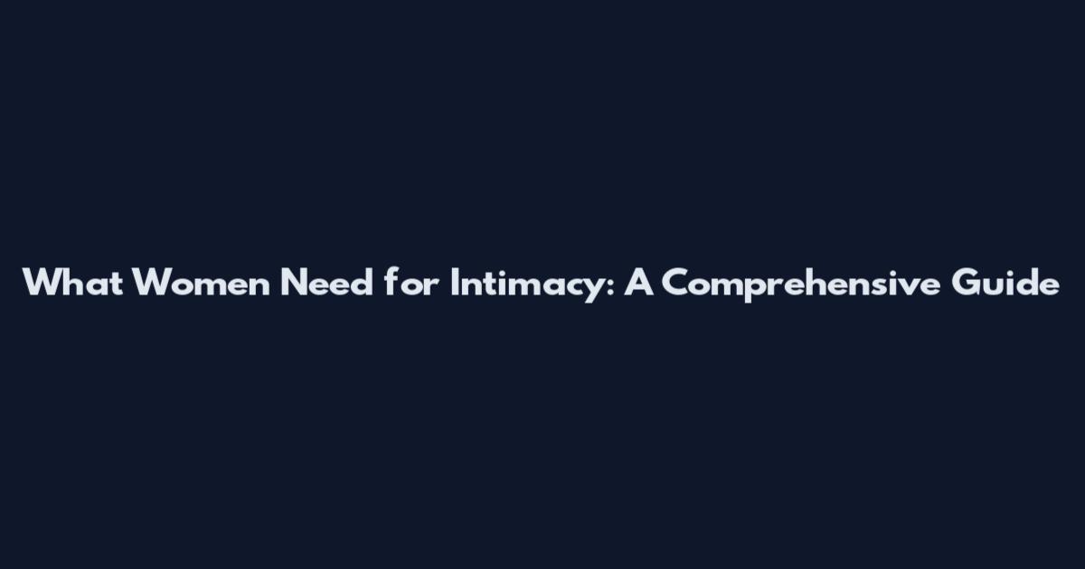 What Women Need for Intimacy: A Comprehensive Guide