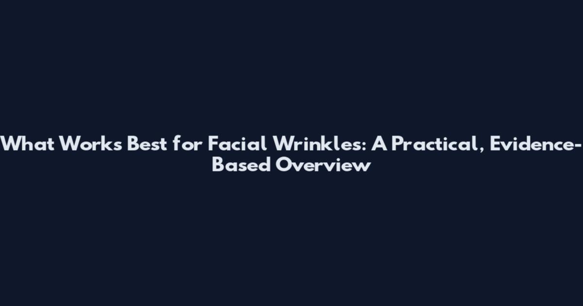 What Works Best for Facial Wrinkles: A Practical, Evidence-Based Overview