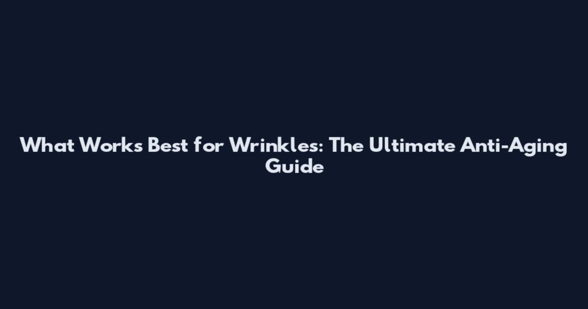 What Works Best for Wrinkles: The Ultimate Anti-Aging Guide