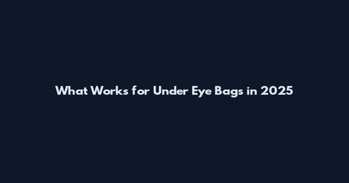 What Works for Under Eye Bags in 2025