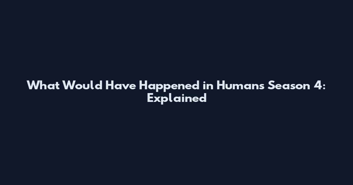 What Would Have Happened in Humans Season 4: Explained