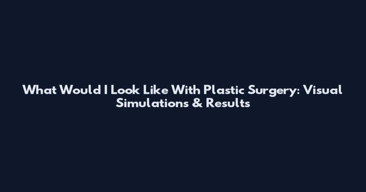 What Would I Look Like With Plastic Surgery: Visual Simulations & Results